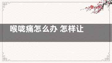 喉咙痛怎么办 怎样让嗓子好起来(喉咙痛怎么办咽口水都痛能自愈吗)